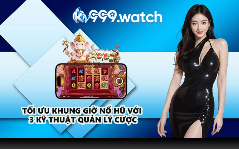 Tối Ưu Khung Giờ Nổ Hũ Với 3 Kỹ Thuật Quản Lý Cược