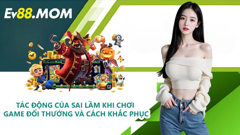 Tác động của sai lầm khi chơi game đổi thưởng và cách khắc phục